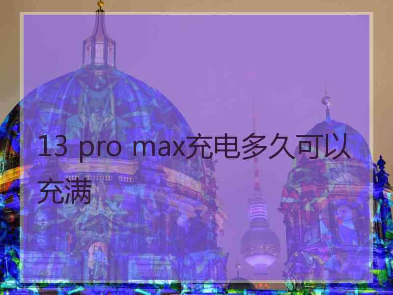 13 pro max充电多久可以充满