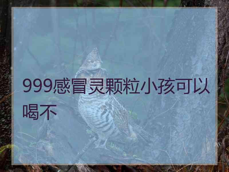 999感冒灵颗粒小孩可以喝不