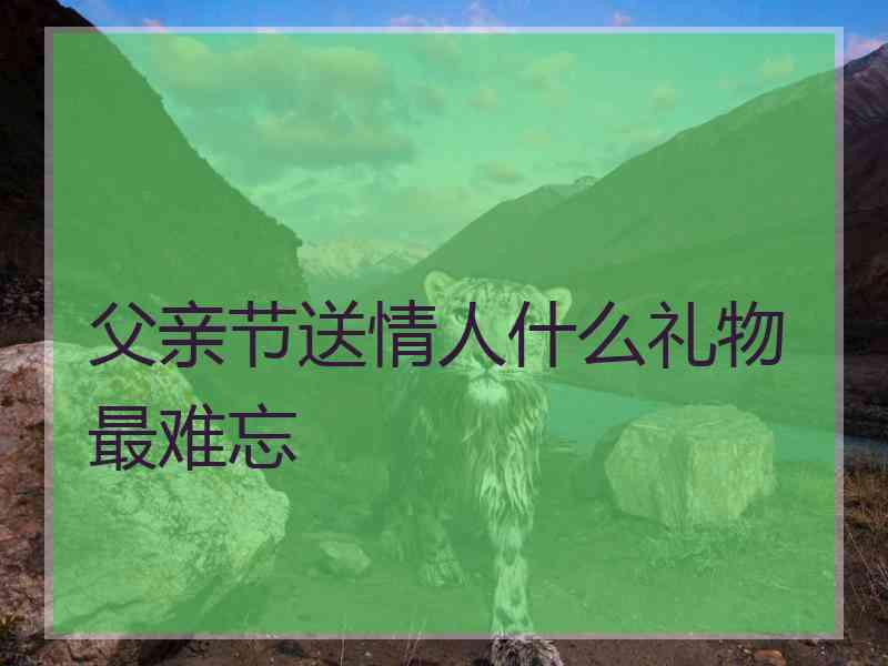 父亲节送情人什么礼物最难忘