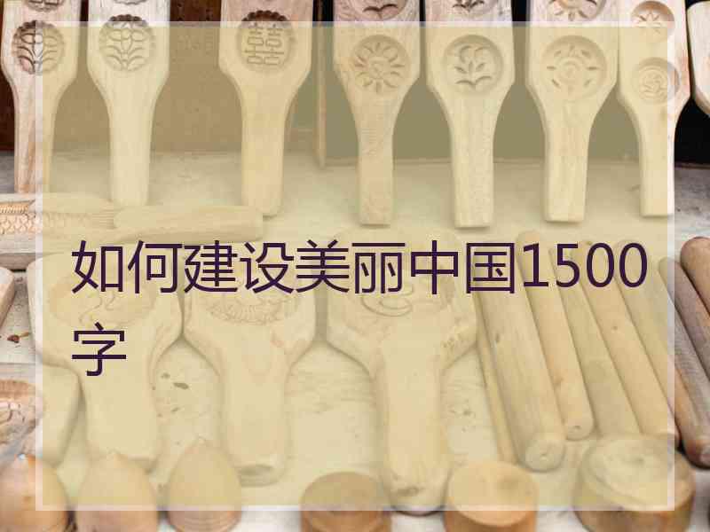 如何建设美丽中国1500字