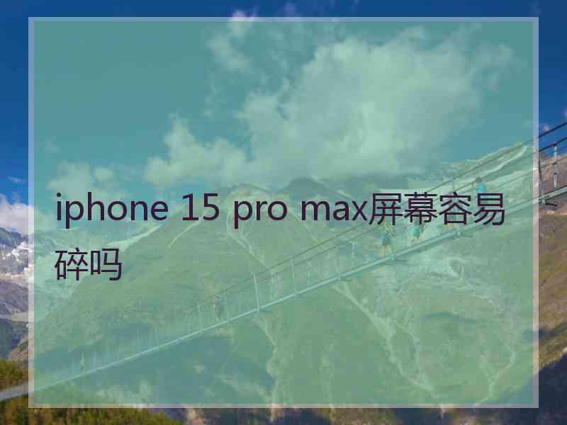 iphone 15 pro max屏幕容易碎吗