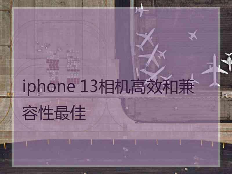 iphone 13相机高效和兼容性最佳