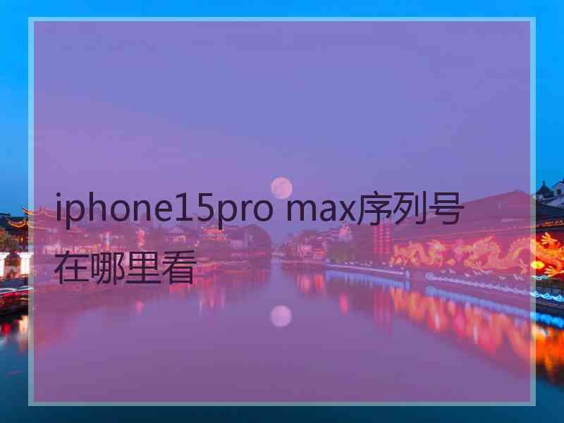 iphone15pro max序列号在哪里看