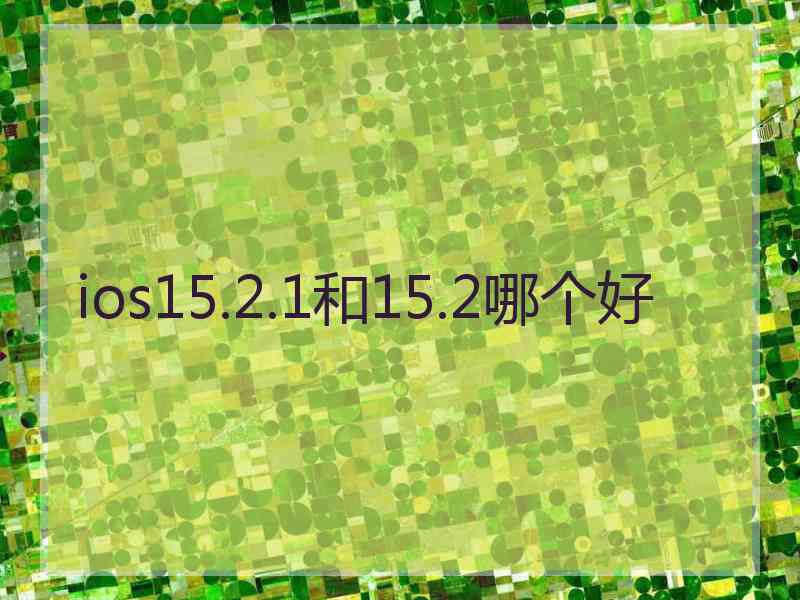 ios15.2.1和15.2哪个好