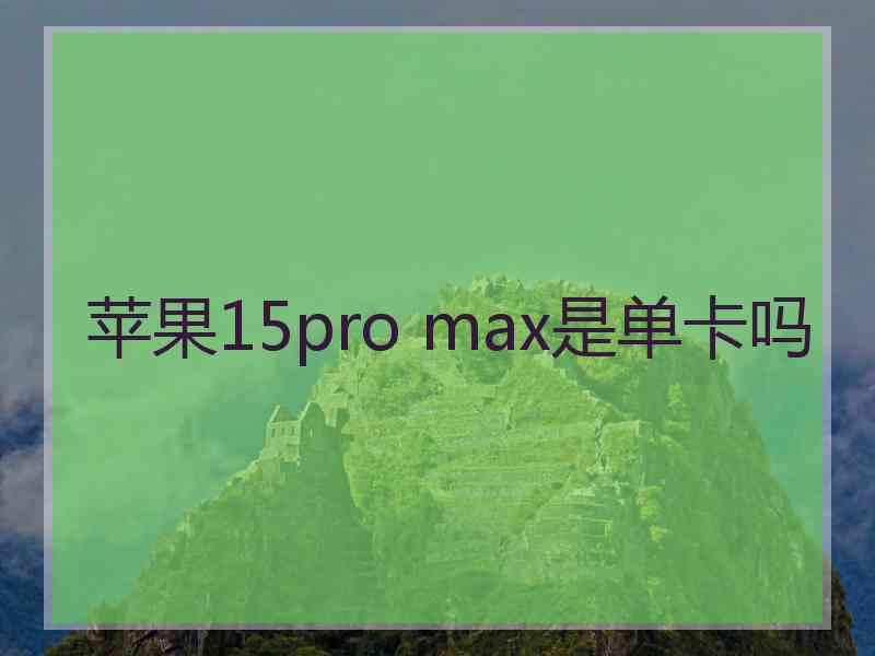 苹果15pro max是单卡吗