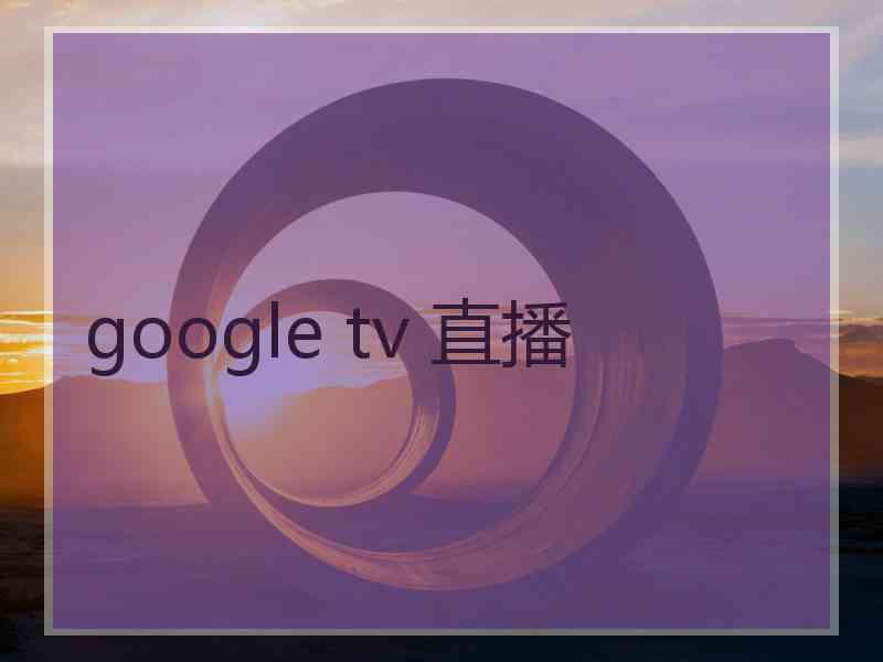 google tv 直播