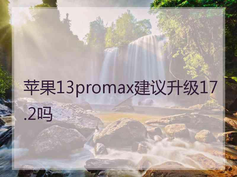 苹果13promax建议升级17.2吗