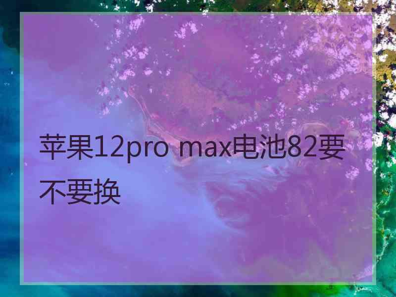 苹果12pro max电池82要不要换