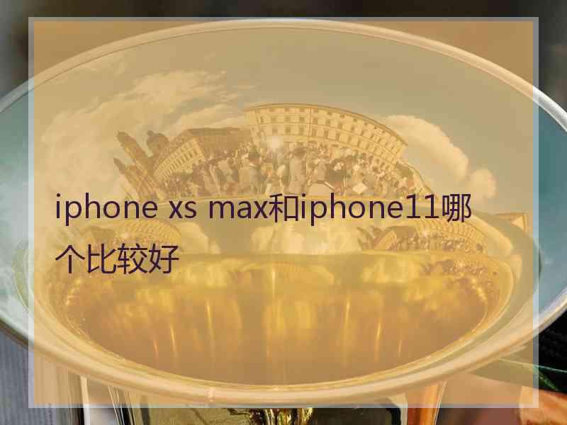 iphone xs max和iphone11哪个比较好