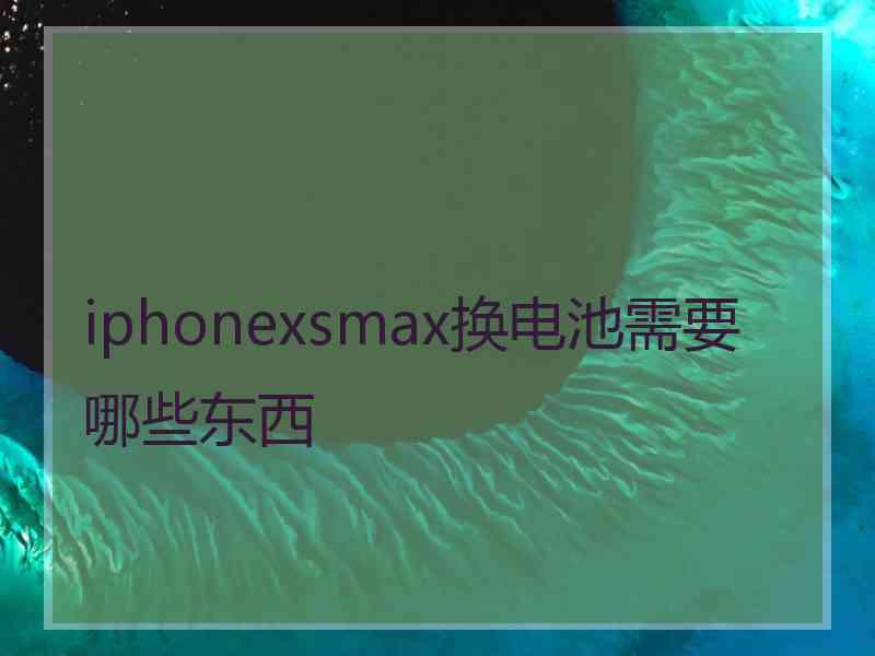 iphonexsmax换电池需要哪些东西