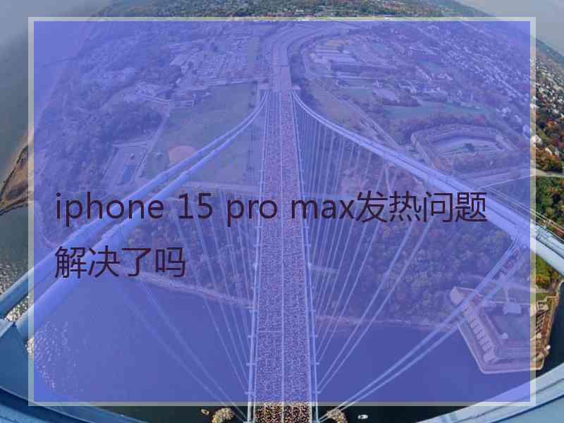 iphone 15 pro max发热问题解决了吗