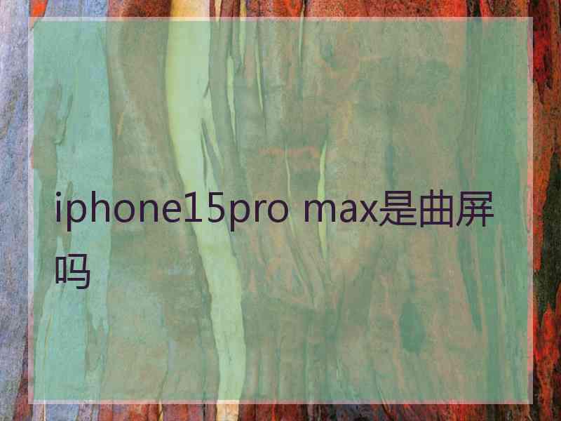 iphone15pro max是曲屏吗