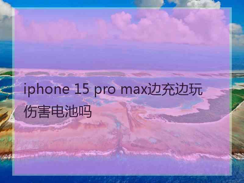 iphone 15 pro max边充边玩伤害电池吗