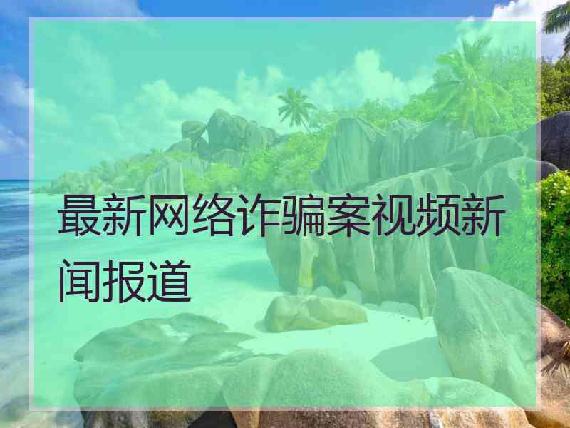 最新网络诈骗案视频新闻报道