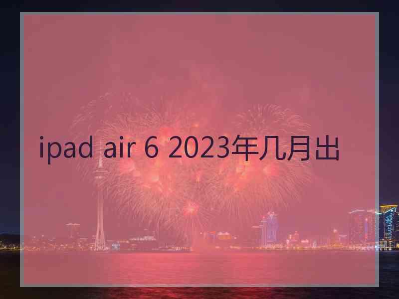 ipad air 6 2023年几月出