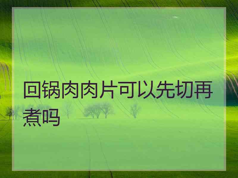 回锅肉肉片可以先切再煮吗