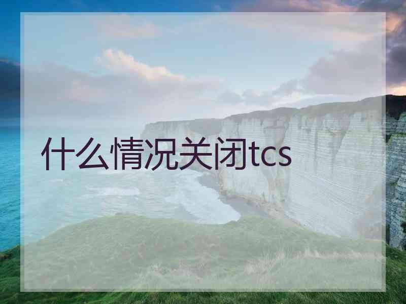 什么情况关闭tcs