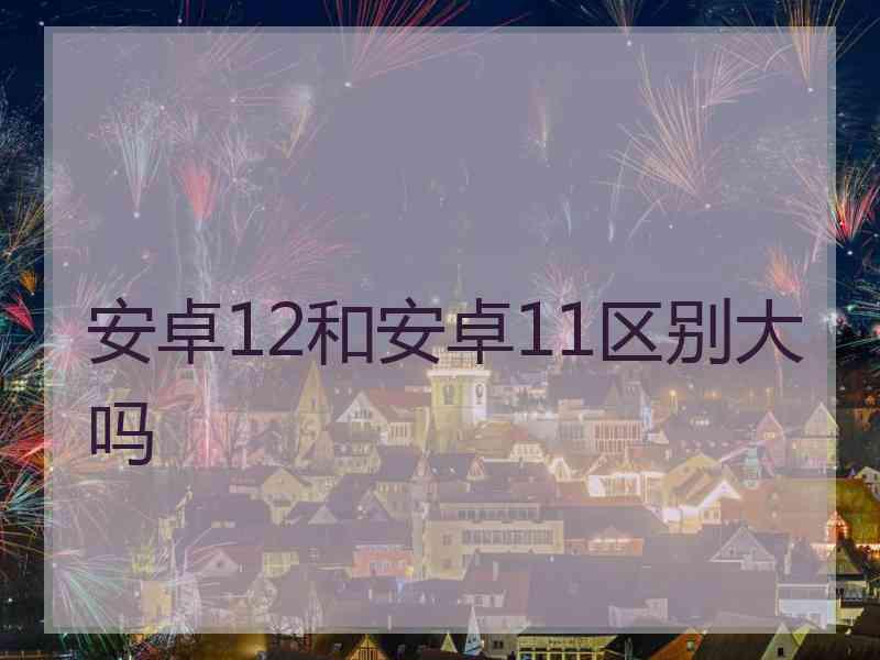 安卓12和安卓11区别大吗