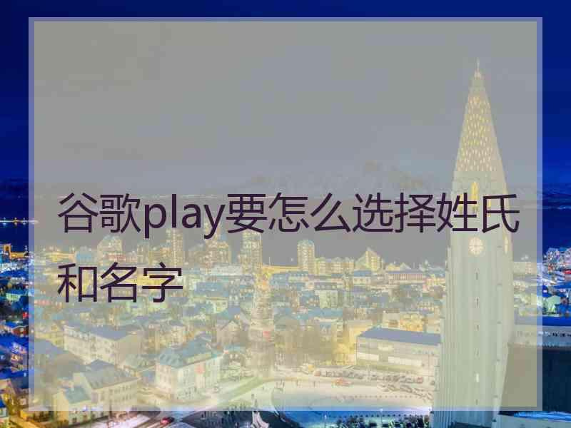 谷歌play要怎么选择姓氏和名字