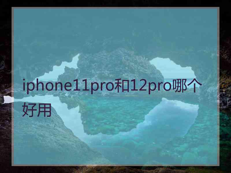 iphone11pro和12pro哪个好用