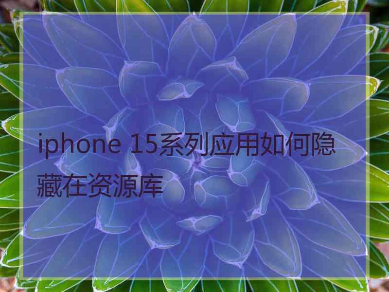 iphone 15系列应用如何隐藏在资源库