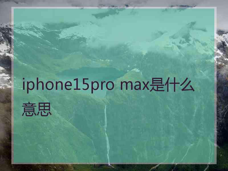 iphone15pro max是什么意思