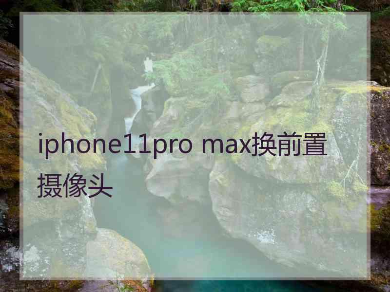 iphone11pro max换前置摄像头