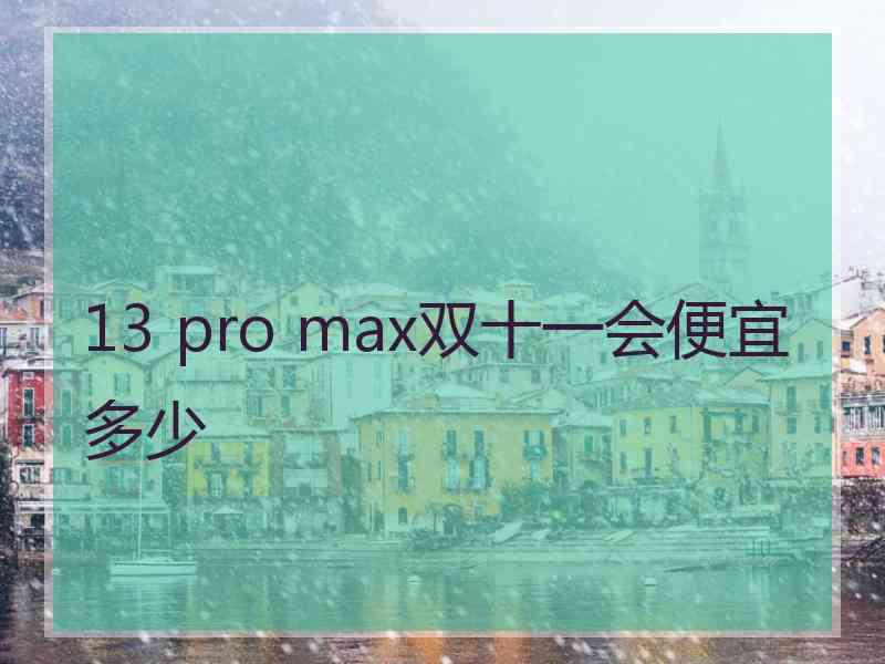 13 pro max双十一会便宜多少