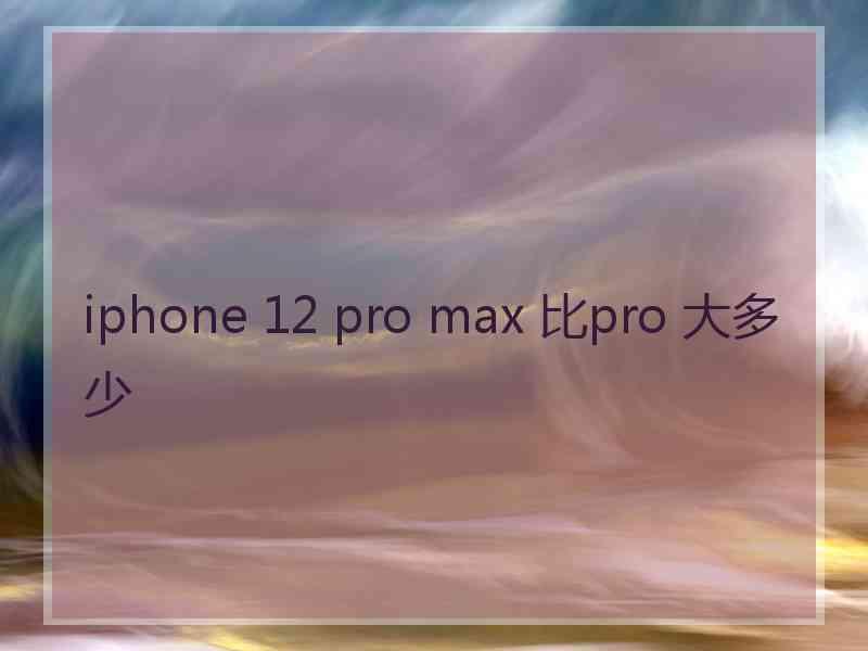 iphone 12 pro max 比pro 大多少