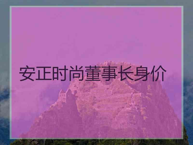 安正时尚董事长身价