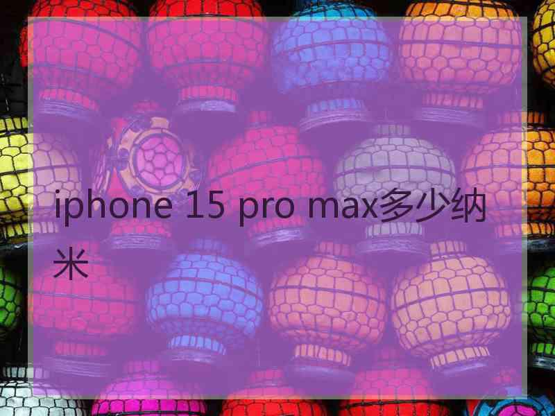 iphone 15 pro max多少纳米