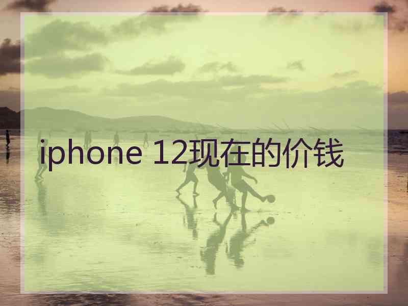 iphone 12现在的价钱