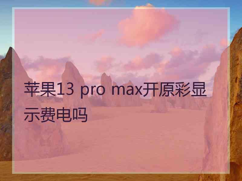 苹果13 pro max开原彩显示费电吗