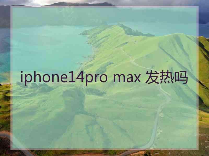 iphone14pro max 发热吗