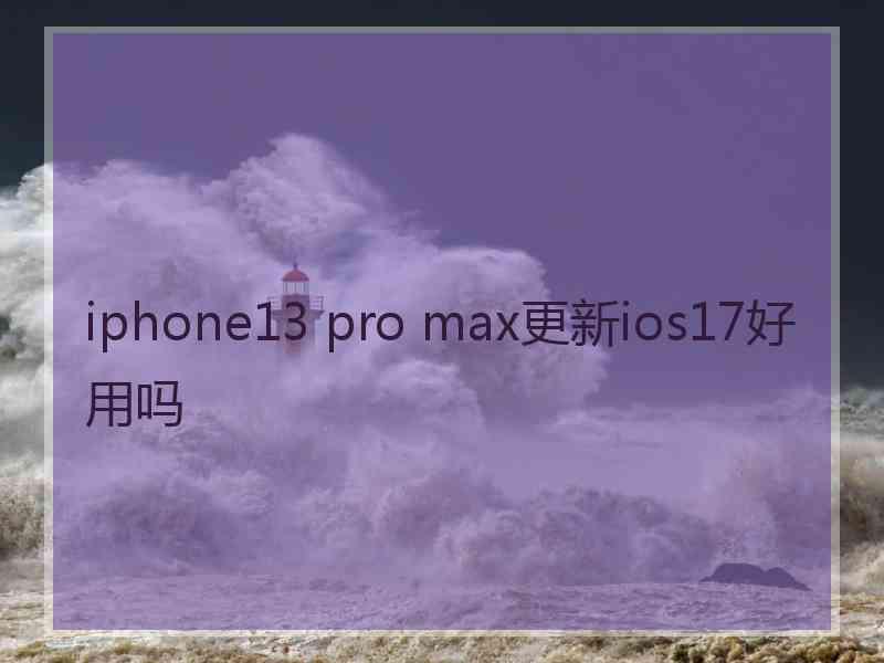 iphone13 pro max更新ios17好用吗