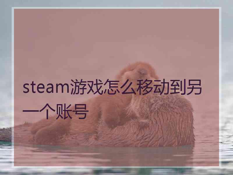 steam游戏怎么移动到另一个账号