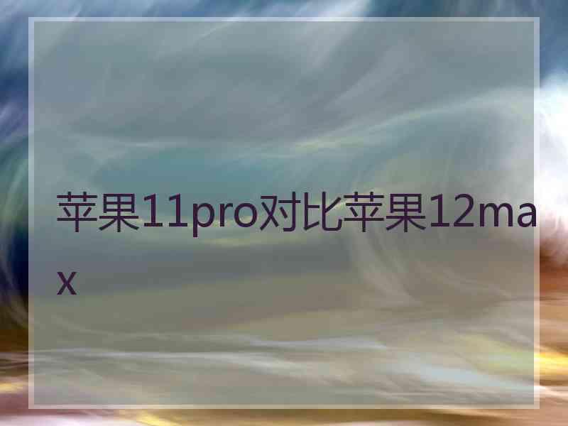 苹果11pro对比苹果12max