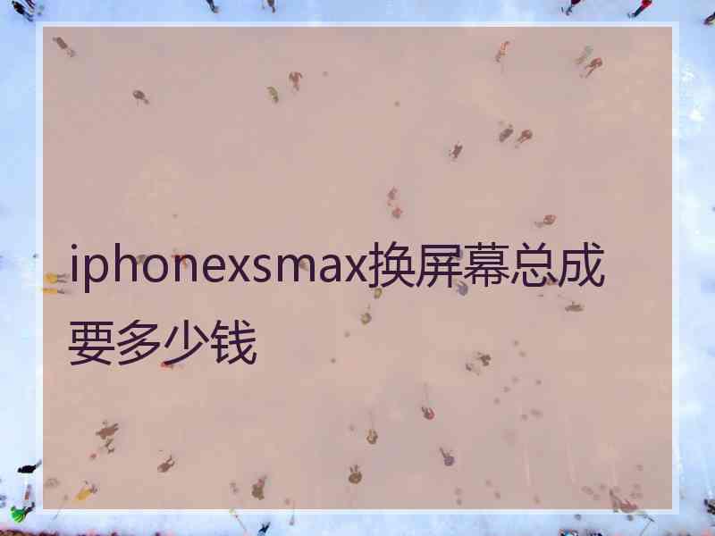 iphonexsmax换屏幕总成要多少钱