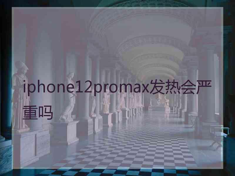 iphone12promax发热会严重吗