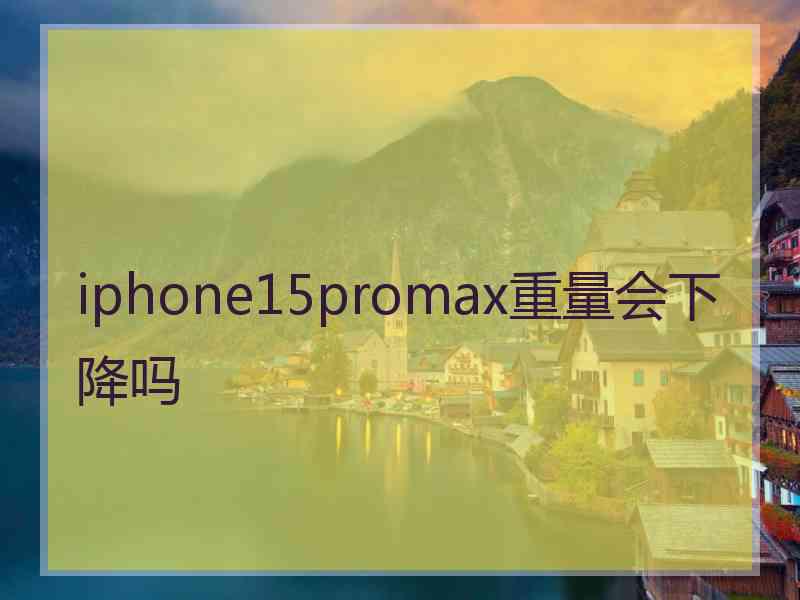 iphone15promax重量会下降吗