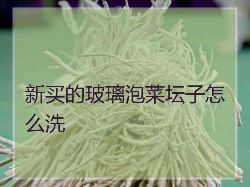 新买的玻璃泡菜坛子怎么洗