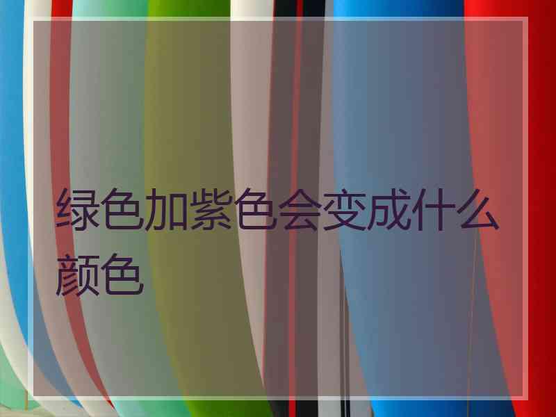 绿色加紫色会变成什么颜色