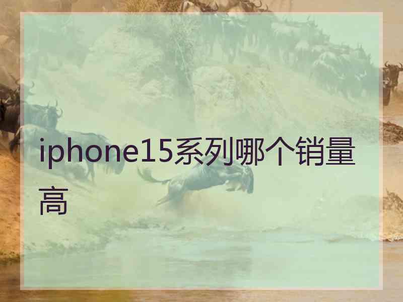 iphone15系列哪个销量高