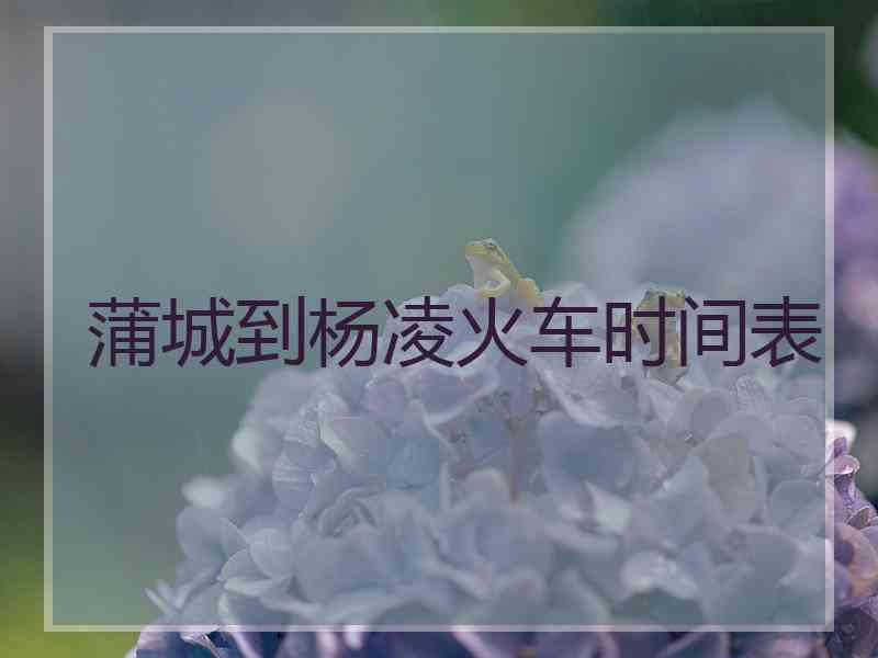 蒲城到杨凌火车时间表