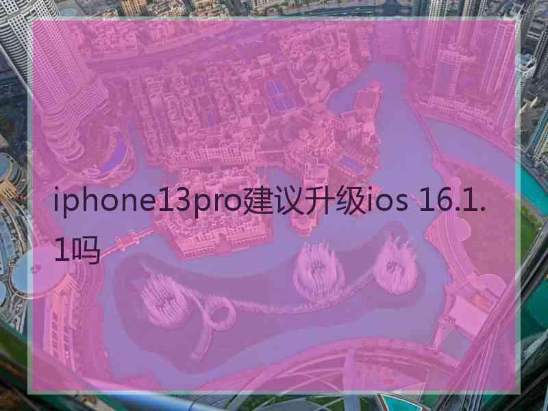 iphone13pro建议升级ios 16.1.1吗