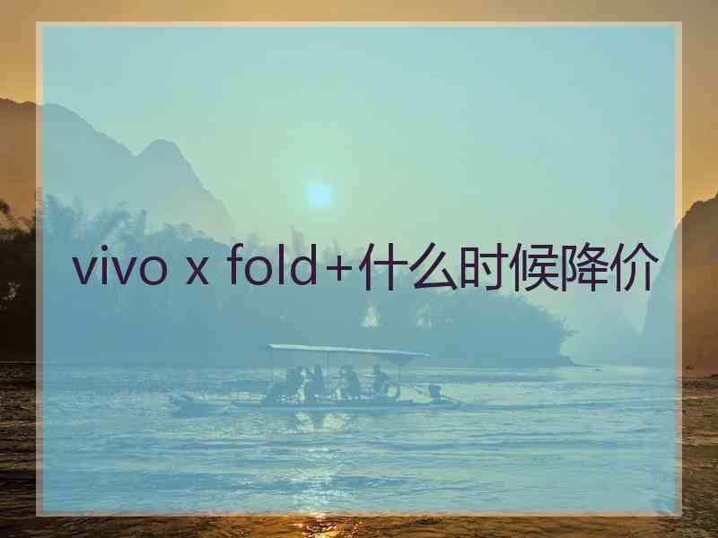 vivo x fold+什么时候降价