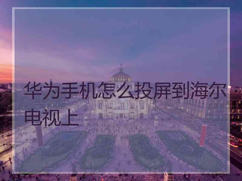 华为手机怎么投屏到海尔电视上