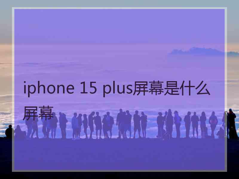 iphone 15 plus屏幕是什么屏幕