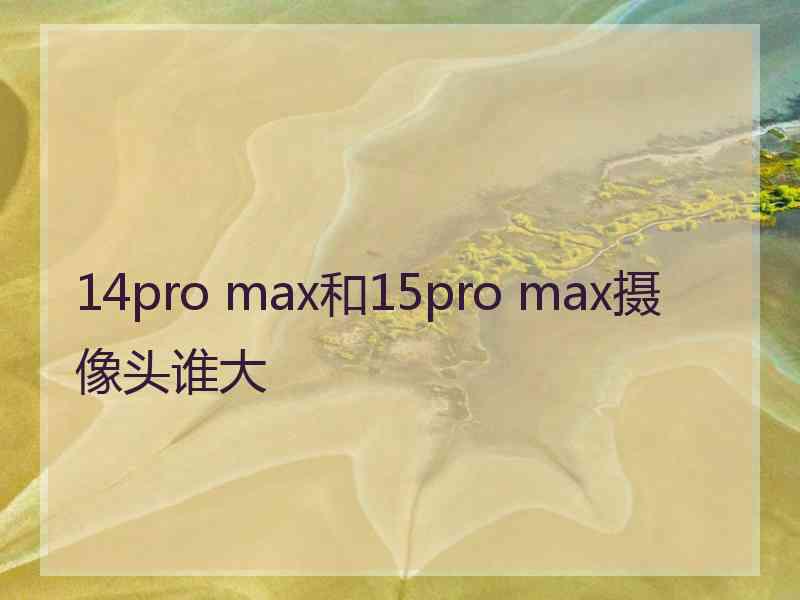 14pro max和15pro max摄像头谁大