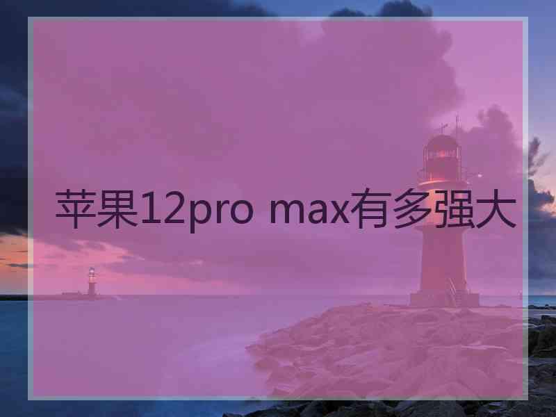 苹果12pro max有多强大